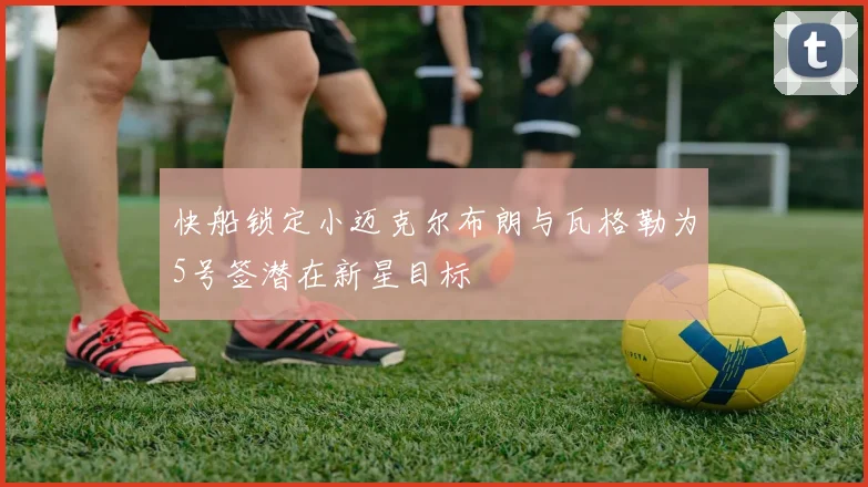 快船锁定小迈克尔布朗与瓦格勒为5号签潜在新星目标