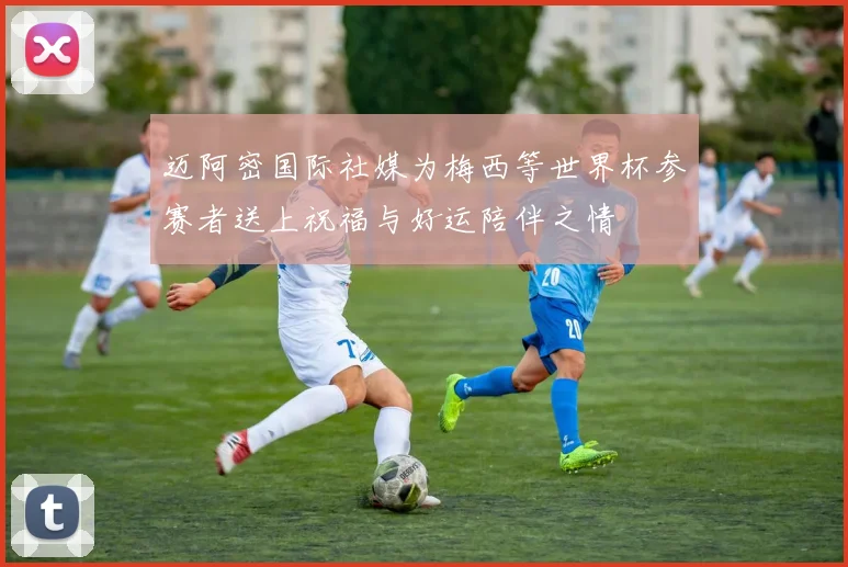 迈阿密国际社媒为梅西等世界杯参赛者送上祝福与好运陪伴之情