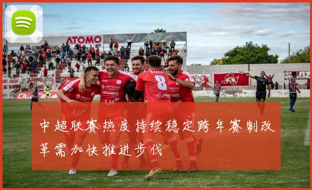 中超联赛热度持续稳定跨年赛制改革需加快推进步伐