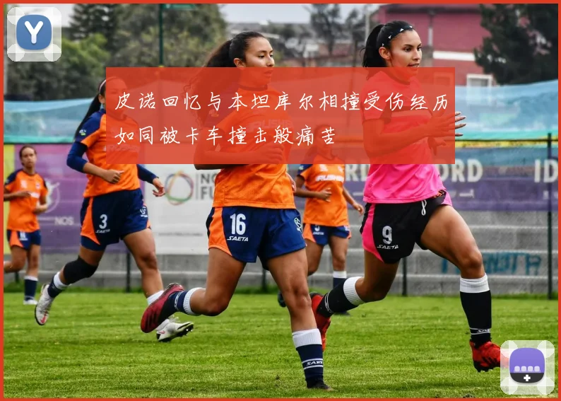 皮诺回忆与本坦库尔相撞受伤经历如同被卡车撞击般痛苦