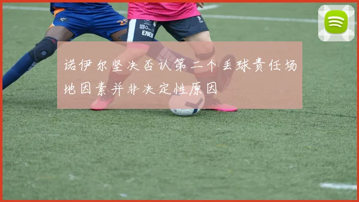 诺伊尔坚决否认第二个丢球责任场地因素并非决定性原因