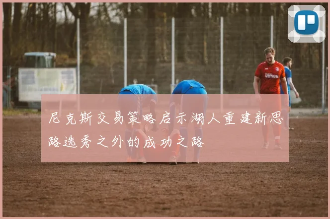 尼克斯交易策略启示湖人重建新思路选秀之外的成功之路