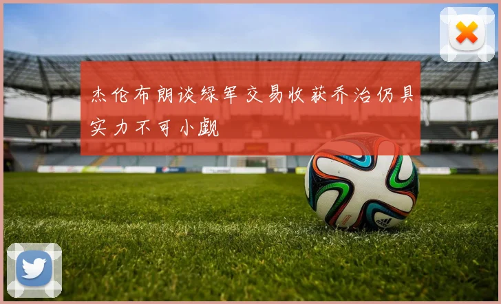 杰伦布朗谈绿军交易收获乔治仍具实力不可小觑