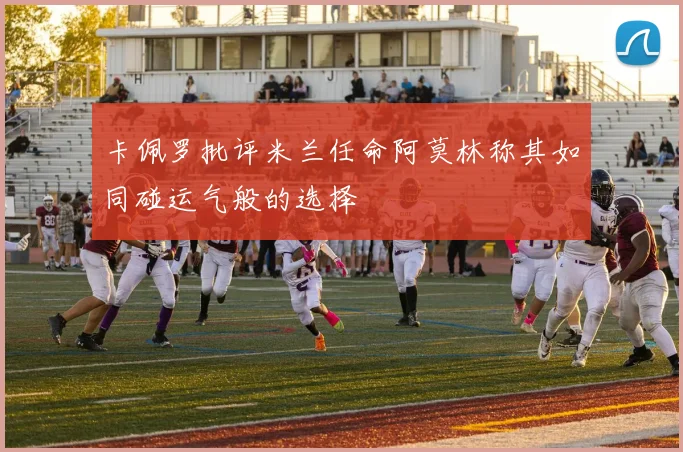 卡佩罗批评米兰任命阿莫林称其如同碰运气般的选择