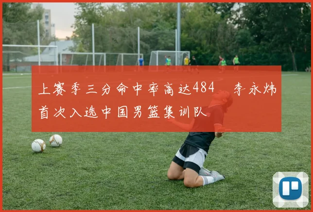 上赛季三分命中率高达484偰李永炜首次入选中国男篮集训队