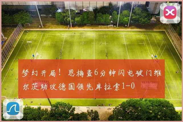 梦幻开局！恩梅查6分钟闪电破门维尔茨助攻德国领先库拉索1-0