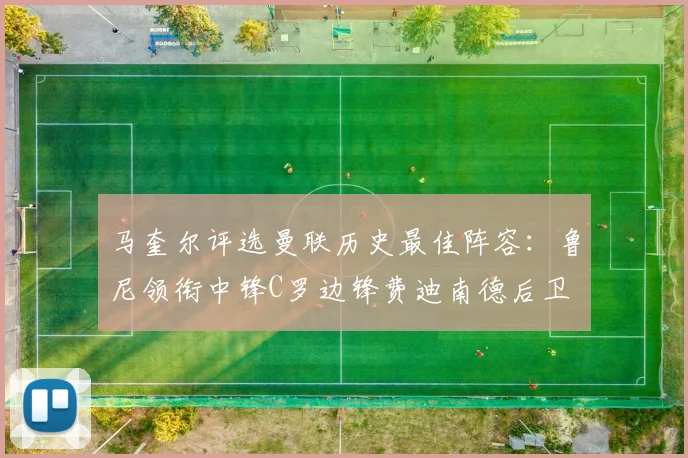 马奎尔评选曼联历史最佳阵容：鲁尼领衔中锋C罗边锋费迪南德后卫