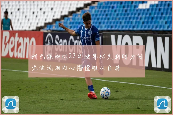 姆巴佩回忆22年世界杯失利时为何无法流泪内心懵懂难以自持