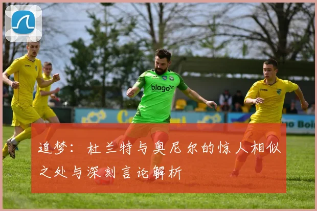 追梦：杜兰特与奥尼尔的惊人相似之处与深刻言论解析