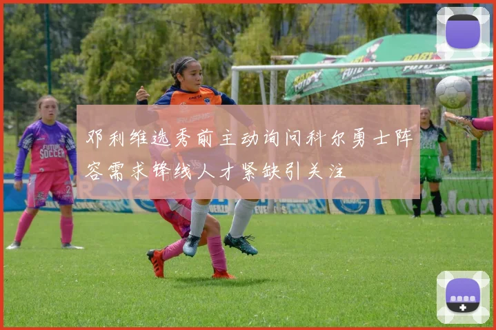 邓利维选秀前主动询问科尔勇士阵容需求锋线人才紧缺引关注