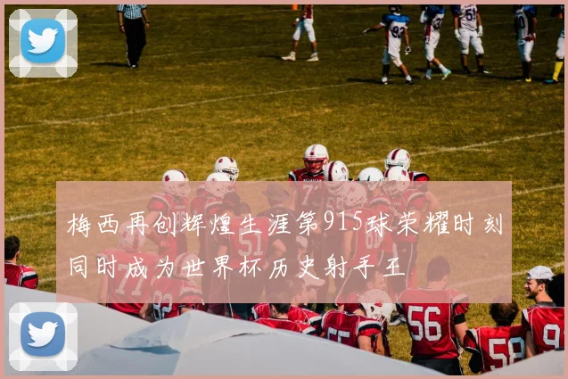 梅西再创辉煌生涯第915球荣耀时刻同时成为世界杯历史射手王