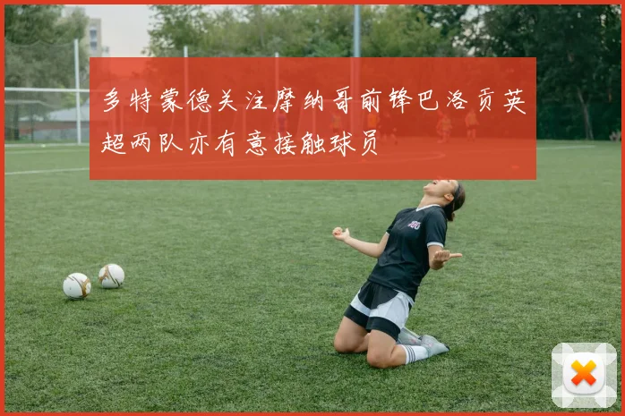 多特蒙德关注摩纳哥前锋巴洛贡英超两队亦有意接触球员
