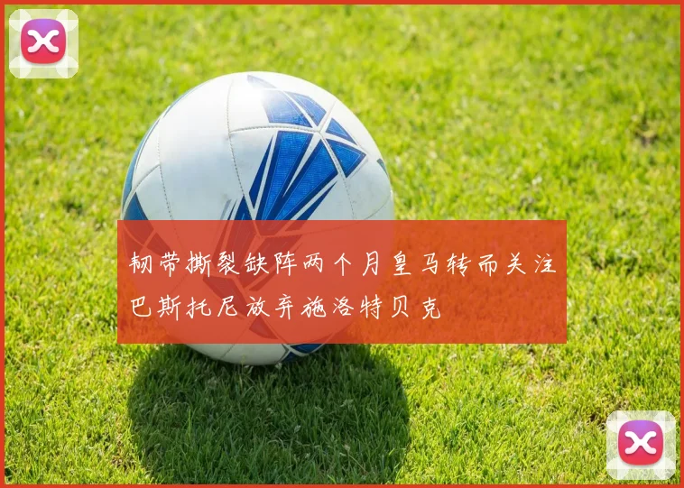 韧带撕裂缺阵两个月皇马转而关注巴斯托尼放弃施洛特贝克
