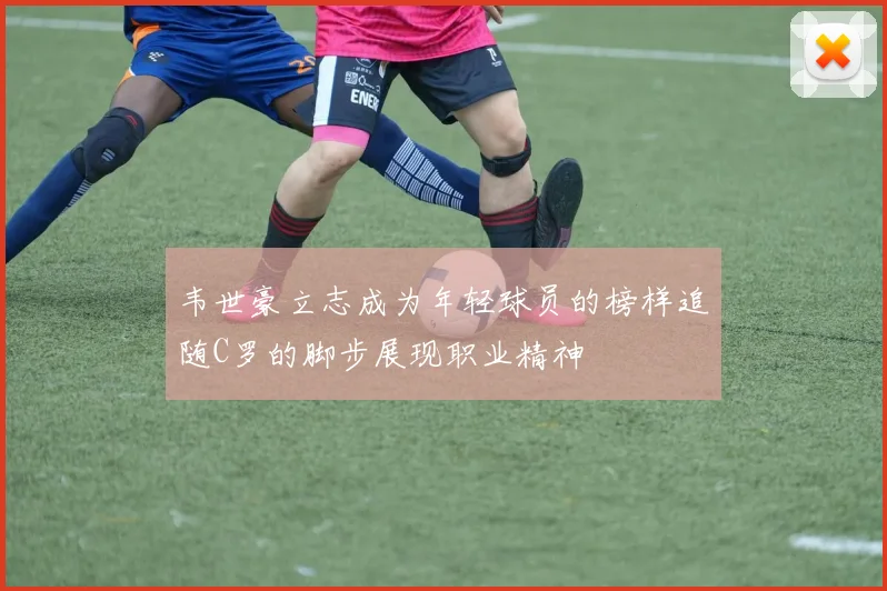 韦世豪立志成为年轻球员的榜样追随C罗的脚步展现职业精神