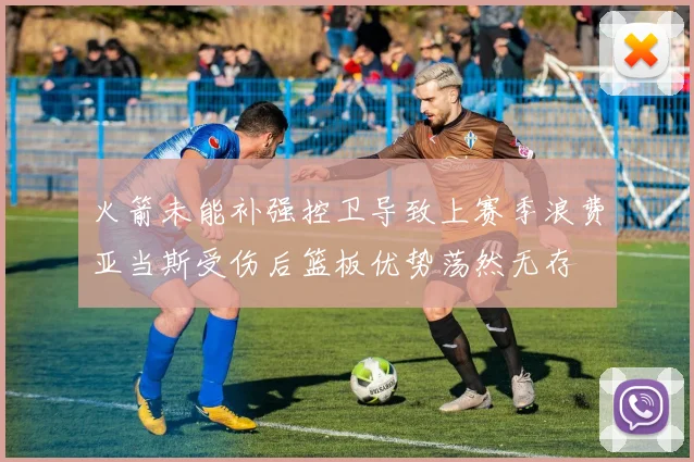 火箭未能补强控卫导致上赛季浪费亚当斯受伤后篮板优势荡然无存