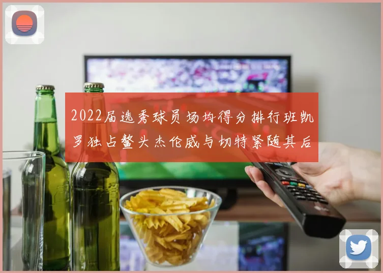 2022届选秀球员场均得分排行班凯罗独占鳌头杰伦威与切特紧随其后