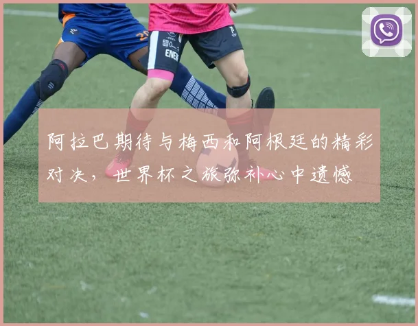 阿拉巴期待与梅西和阿根廷的精彩对决，世界杯之旅弥补心中遗憾