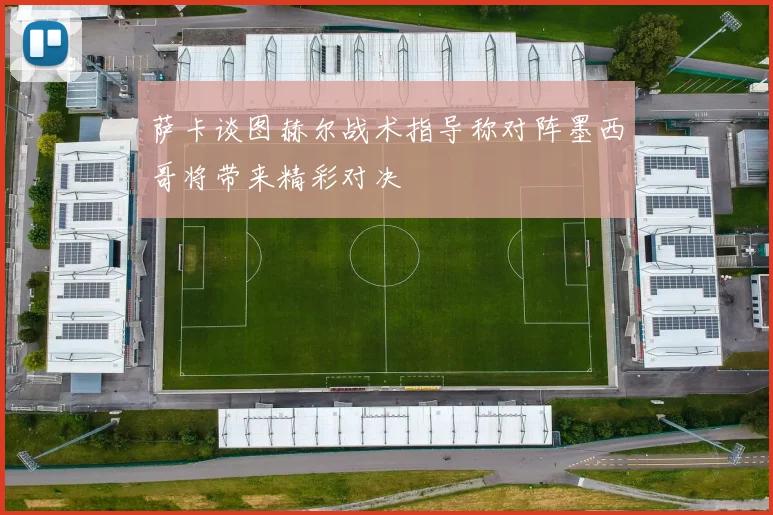 萨卡谈图赫尔战术指导称对阵墨西哥将带来精彩对决