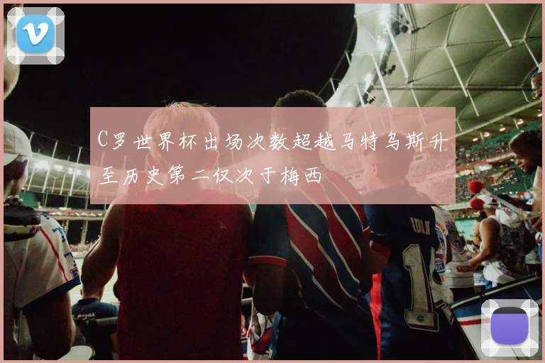 C罗世界杯出场次数超越马特乌斯升至历史第二仅次于梅西