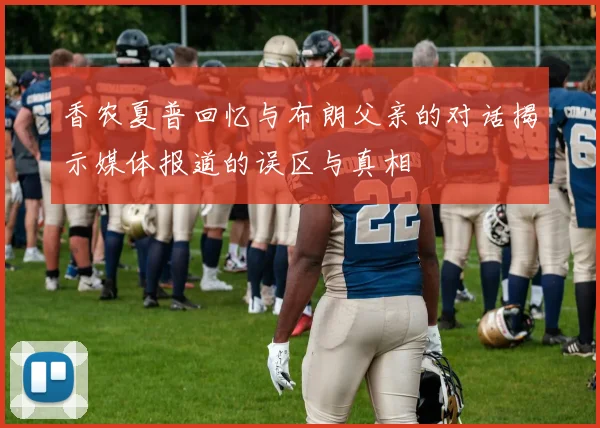 香农夏普回忆与布朗父亲的对话揭示媒体报道的误区与真相