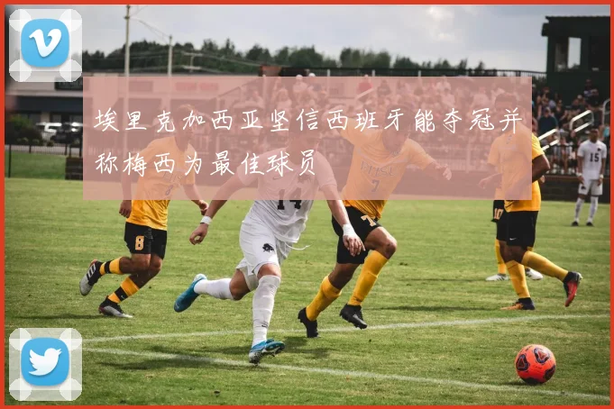 埃里克加西亚坚信西班牙能夺冠并称梅西为最佳球员