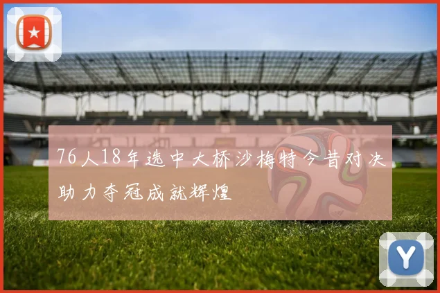 76人18年选中大桥沙梅特今昔对决助力夺冠成就辉煌