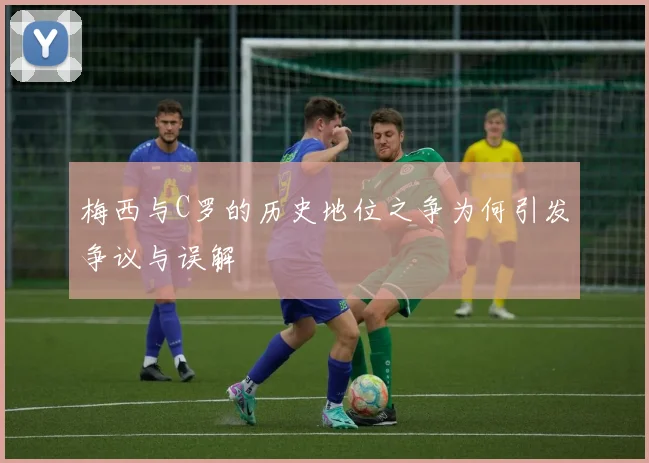 梅西与C罗的历史地位之争为何引发争议与误解
