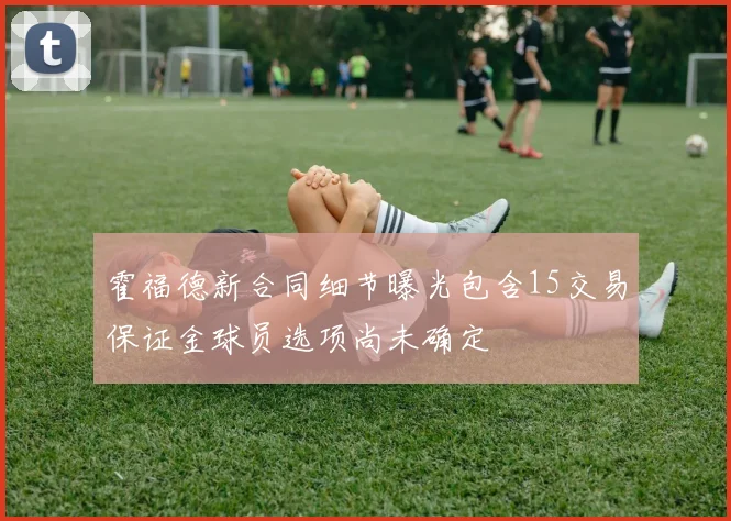 霍福德新合同细节曝光包含15交易保证金球员选项尚未确定